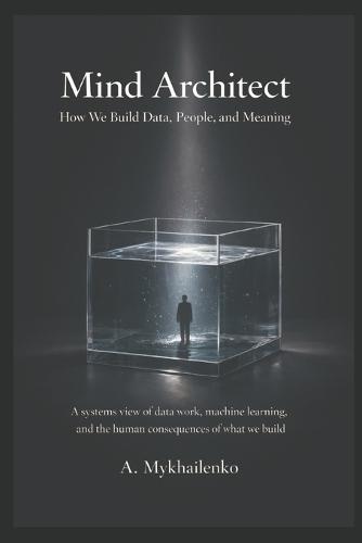 Mind Architect: How We Build Data, People, and Meaning: A systems view of data work, machine learning, and the human consequences of what we build