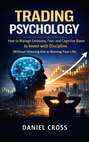 Trading Psychology: How to Manage Emotions, Fear, and Cognitive Biases to Invest with Discipline (Without Stressing Out or Ruining Your Life)