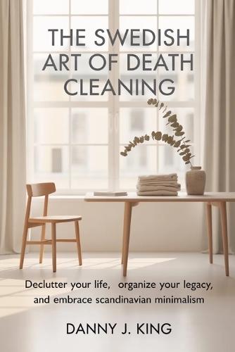 The Swedish Art of Death Cleaning: Declutter Your Life, Organize Your Legacy, and Embrace Scandinavian Minimalism