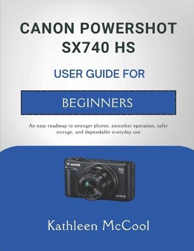 Canon Powershot Sx740 HS User Guide for Beginners: An easy roadmap to stronger photos, smoother operation, safer storage, and dependable everyday use