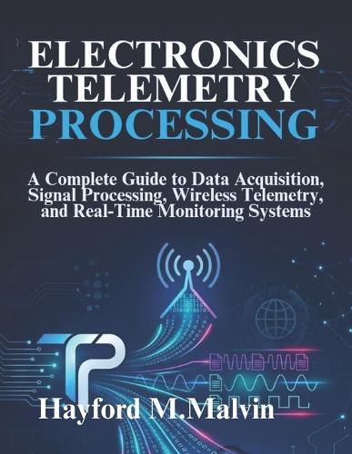 Electronics Telemetry Processing: A Complete Guide to Data Acquisition, Signal Processing, Wireless Telemetry, and Real-Time Monitoring Systems