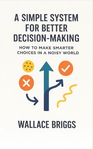 A Simple System for Better Decision-making: How to Make Smarter Choices in a Noisy World