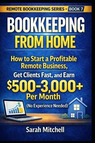 Bookkeeping From Home: How to Start a Profitable Remote Business, Get Clients Fast, and Earn $500-3,000+ Per Month (No Experience Needed)
