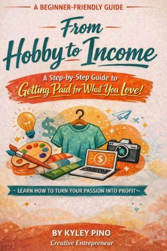 A Beginner-Friendly Guide: From Hobby to Income: A Step-by-Step Guide to Getting Paid for What You Love!