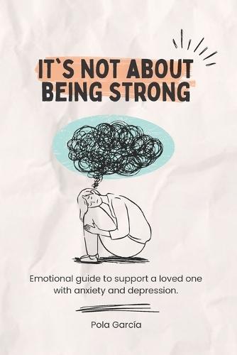 It's Not About Being Strong: Emotional guide to support a loved one with anxiety and depression.