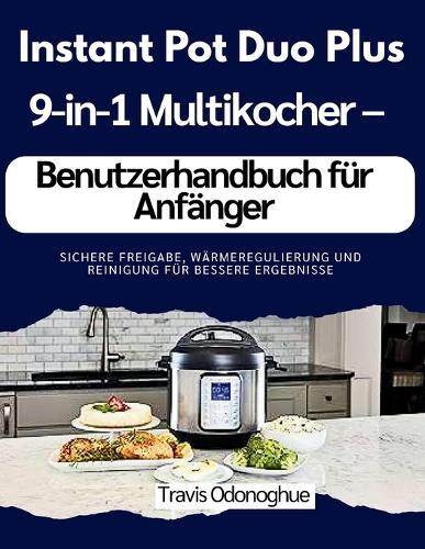 Instant Pot Duo Plus 9-in-1 Multikocher - Benutzerhandbuch für Anfänger: Sichere Freigabe, Wärmeregulierung und Reinigung für bessere Ergebnisse
