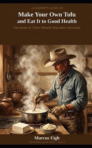 A Cowboy's Guide to Make Your Own Tofu and Eat It to Good Health: The Secret of Tofu's Miracle Byproduct Revealed!