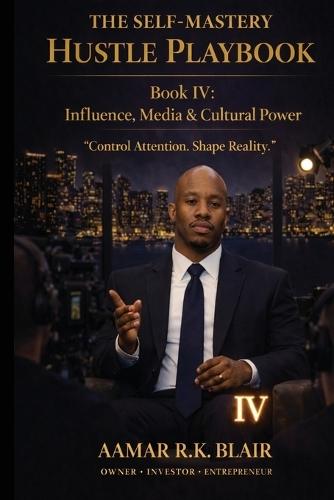 The Self-Mastery Hustle Playbook: Book Four: Influence, Media & Cultural Power ""Control Attention. Shape Reality.""