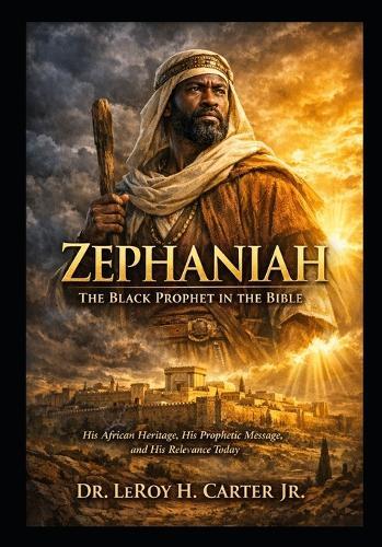Zephaniah: THE BLACK PROPHET IN THE BIBLE: His African Heritage, His Prophetic Message, And His Relevance Today
