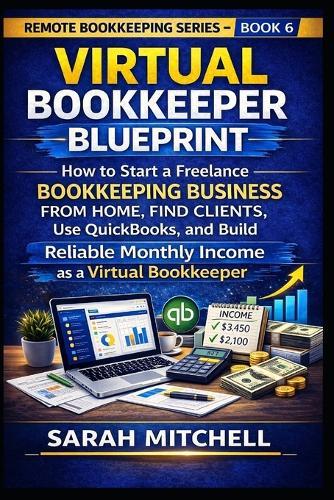 Virtual Bookkeeper Blueprint: How to Start a Freelance Bookkeeping Business from Home, Find Clients, Use QuickBooks, and Build Reliable Monthly Income as a Virtual Bookkeeper