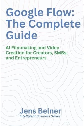 Google Flow: The Complete Guide: AI Filmmaking and Video Creation for Creators, SMBs, and Entrepreneurs