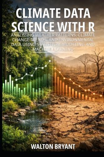 Climate Data Science with R: Analyzing Weather Patterns, Climate Change Trends, and Environmental Data Using Statistical Modeling and Machine Learning