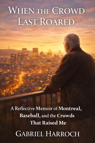 When the Crowd Last Roared: A Reflective Memoir of Montreal, Baseball, and the Crowds That Raised Me