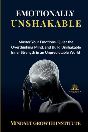 Emotionally Unshakable: Master Your Emotions, Quiet the Overthinking Mind, and Build Unshakable Inner Strength in an Unpredictable World