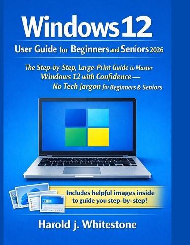 Windows 12 User Guide for Beginners and Seniors 2026: The Step-by-Step, Large-Print Guide to Master Windows 12 with Confidence - No Tech Jargon for Beginners & Seniors
