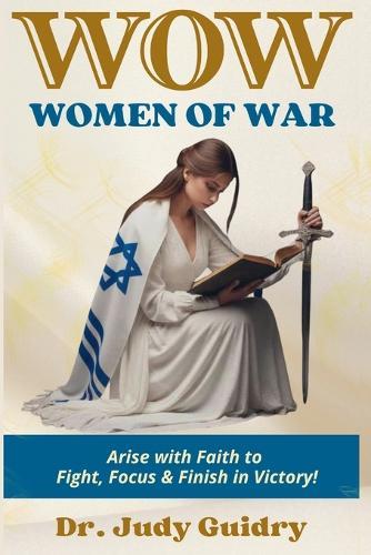 Women of War: Arise with Faith to Fight, Focus and Finish in Victory!