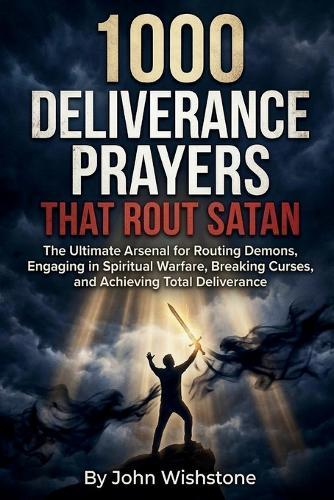 1000 Deliverance Prayers That Rout Satan: The Ultimate Arsenal for Routing Demons, Engaging in Spiritual Warfare, Breaking Curses, and Achieving Total Deliverance