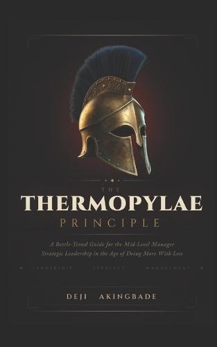 The Thermopylae Principle: A Battle-Tested Guide for the Mid-Level Manager Strategic Leadership in the Age of Doing More with Less