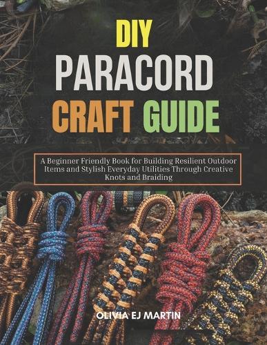 DIY Paracord Craft Guide: A Beginner Friendly Book for Building Resilient Outdoor Items and Stylish Everyday Utilities Through Creative Knots and Braiding