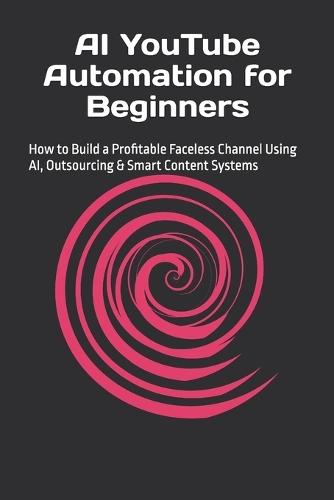 AI YouTube Automation for Beginners: How to Build a Profitable Faceless Channel Using AI, Outsourcing & Smart Content Systems