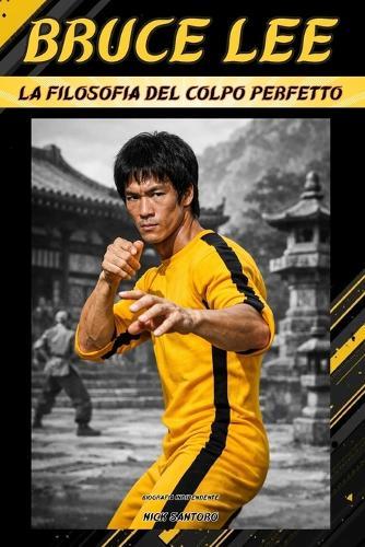 Bruce Lee - La Filosofia del Colpo Perfetto: Biografia Indipendente