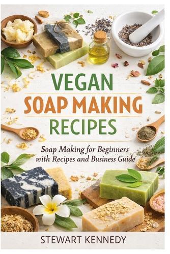 Vegan Soap Making Recipes: Soap Making for Beginners with Recipes and Business Guide