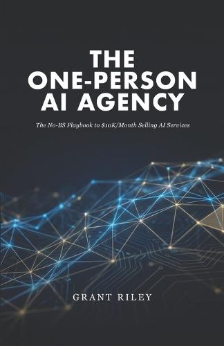 The One-Person AI Agency: The No-BS Playbook to $10K/Month Selling AI Services: Without a Team, Without Code, Without Guessing