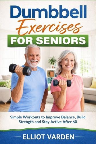 Dumbbell Exercises for Seniors: Simple Workouts to Improve Balance, Build Strength and Stay Active After 60