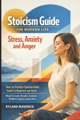 Stoicism Guide for Modern Life: Stress, Anxiety and Anger: How to Practice Stoicism Daily Guide for Beginners and Adults - Mental Strength, Discipline, Emotional Resilience, Happiness and Inner Peace