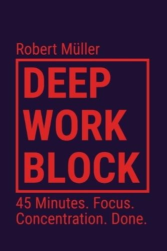 Deep Work Block: 45 Minutes. Focus. Concentration. Done. (Method: How to Get Into and Do Deep Work)
