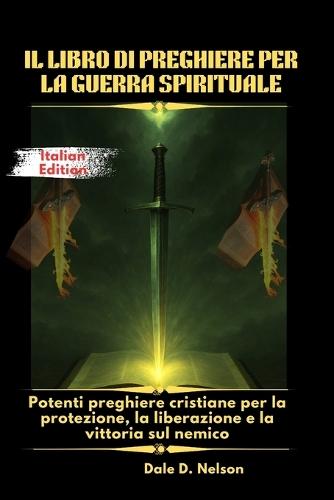 Il Libro Di Preghiere Per La Guerra Spirituale: Potenti preghiere cristiane per la protezione, la liberazione e la vittoria sul nemico