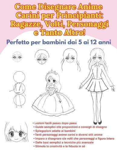 Come Disegnare Anime Carini per Principianti: Ragazze, Volti, Personaggi e Tanto Altro!: Perfetto per bambini dai 5 ai 12 anni