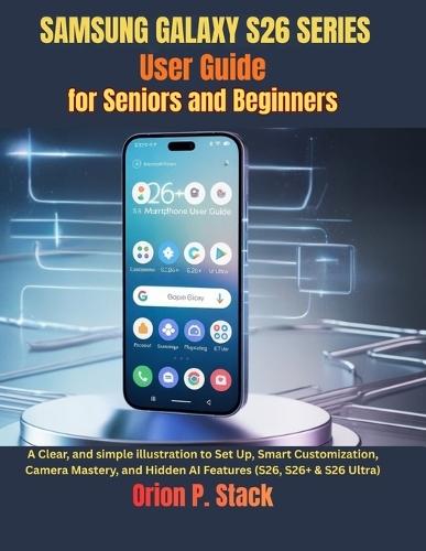 Samsung Galaxy S26 Series User Guide for Seniors and Beginners: A Clear and simple illustration to Set Up, Smart Customization, Camera Mastery, and Hidden AI Features (S26, S26+ & S26 Ultra)
