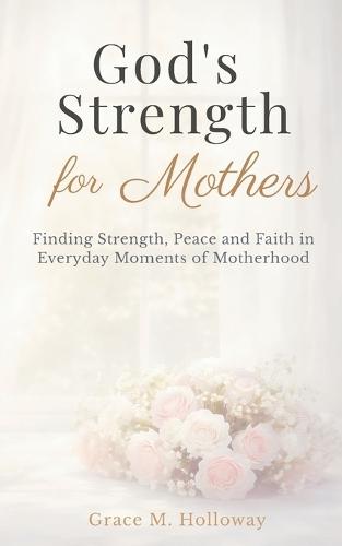 God's Strength for Mothers: A Christian Devotional for Moms with Bible Verses, Reflections, and Prayers for Strength, Peace, and Faith in Everyday Motherhood - 90 Devotions