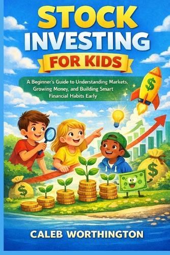 Stock Investing for Kids: A Beginner's Guide to Understanding Markets, Growing Money, and Building Smart Financial Habits Early