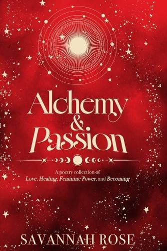 Alchemy & Passion: A Poetry Collection of Love, Healing, Feminine Power, and Becoming