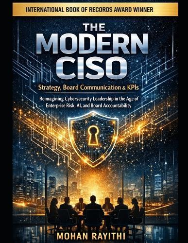 The Modern Ciso: Strategy, Board Communication & KPIs: Reimagining Cybersecurity Leadership in the Age of Enterprise Risk, AI, and Board Accountability