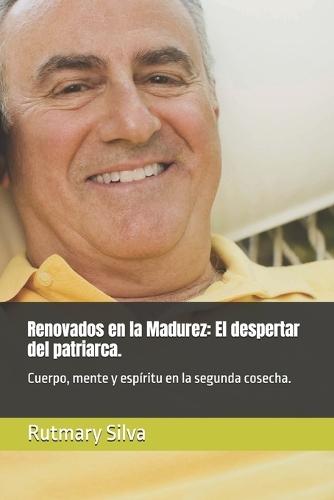 Renovados en la Madurez: El despertar del patriarca.: Cuerpo, mente y espíritu en la segunda cosecha.