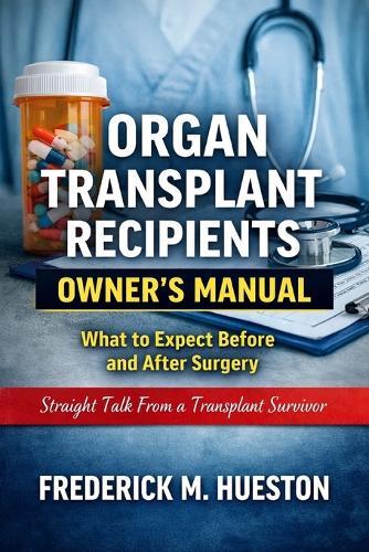Organ Transplant Recipients Owner's Manual: What to Expect Before and After Surgery, Straight Talk From a Transplant Survivor