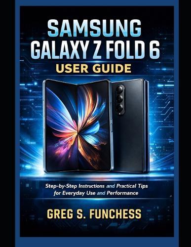 Samsung Galaxy Z Fold 6 User Guide: Step-by-Step Instructions and Practical Tips for Everyday Use and Performance