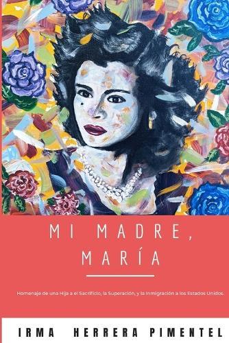 Mi Madre, María: Homenaje de una hija a el Sacrificio, la Superación, y la Inmigración a Los Estados Unidos.