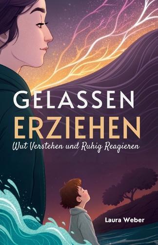 Gelassen Erziehen: Wut Verstehen und Ruhig Reagieren