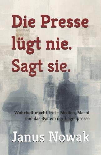 Die Presse lügt nie. Sagt sie.: Wahrheit macht frei - Medien, Macht und das System der Lügenpresse