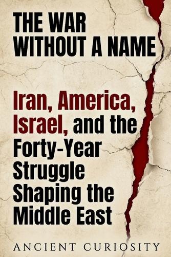 The War Without A Name: Iran, America, Israel, and the Forty-Year Struggle Shaping the Middle East