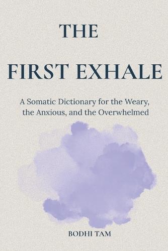The First Exhale: A Somatic Dictionary for the Weary, the Anxious, and the Overwhelmed