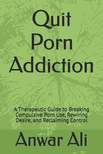 Quit Porn Addiction: A Therapeutic Guide to Breaking Compulsive Porn Use, Rewiring Desire, and Reclaiming Control