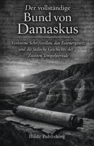 Der vollständige Bund von Damaskus: Verlorene Schriftrollen, das Essenergesetz und die jüdische Geschichte der Zweiten Tempelperiode