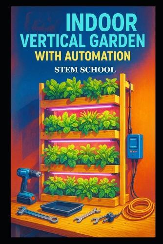 Indoor Vertical Garden with Automation: Build a Smart Space-Saving Garden with Automated Watering and Sustainable Indoor Growing