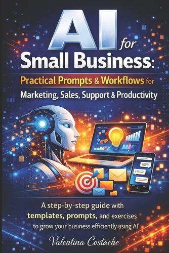AI for Small Business: Practical Prompts & Workflows for Marketing, Sales, Support & Productivity: A Step-by-Step Guide with Templates, Prompts, and Exercises to Grow
