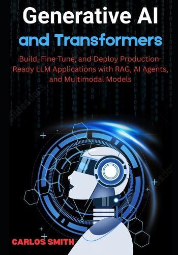 Generative Ai and Transformers: Build, FIne-Tune, and Deploy Production-Ready LLM Applications with RAG, Ai Agents, and Multimodal Models